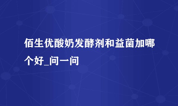 佰生优酸奶发酵剂和益菌加哪个好_问一问