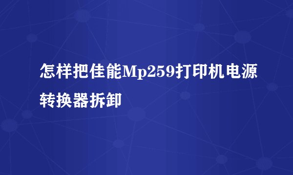 怎样把佳能Mp259打印机电源转换器拆卸