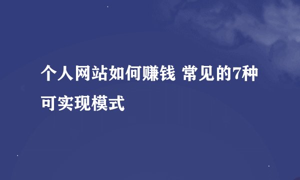 个人网站如何赚钱 常见的7种可实现模式