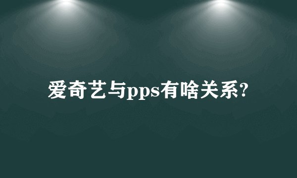 爱奇艺与pps有啥关系?