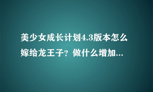 美少女成长计划4.3版本怎么嫁给龙王子？做什么增加什么属性？麻烦详细一点