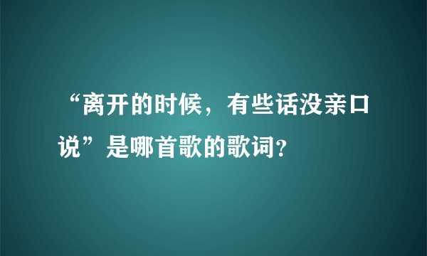 “离开的时候，有些话没亲口说”是哪首歌的歌词？
