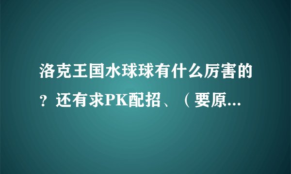 洛克王国水球球有什么厉害的？还有求PK配招、（要原创配招）