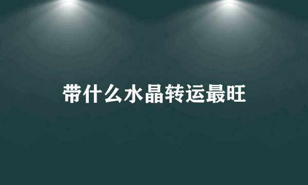 带什么水晶转运最旺