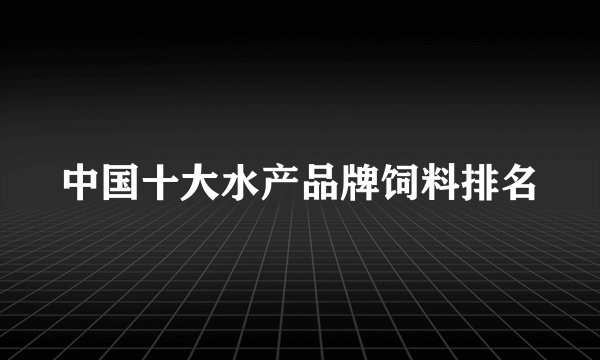 中国十大水产品牌饲料排名