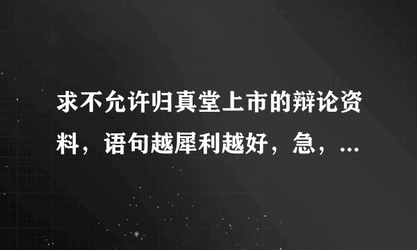 求不允许归真堂上市的辩论资料，语句越犀利越好，急，好的话多给