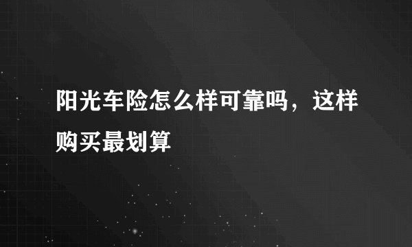 阳光车险怎么样可靠吗，这样购买最划算