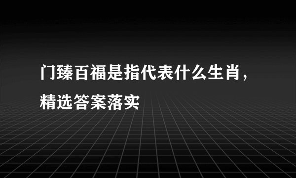 门臻百福是指代表什么生肖,精选答案落实