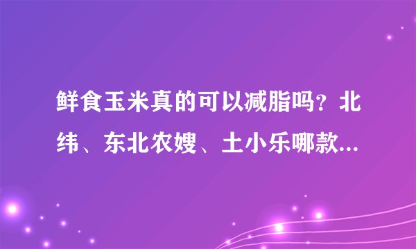 鲜食玉米真的可以减脂吗？北纬、东北农嫂、土小乐哪款鲜食玉米好？