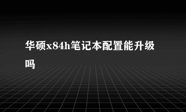 华硕x84h笔记本配置能升级吗