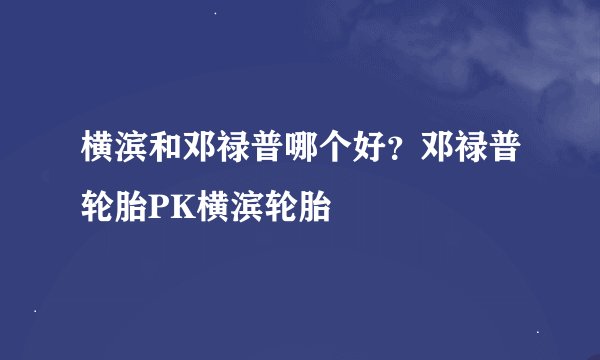 横滨和邓禄普哪个好？邓禄普轮胎PK横滨轮胎