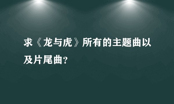 求《龙与虎》所有的主题曲以及片尾曲？