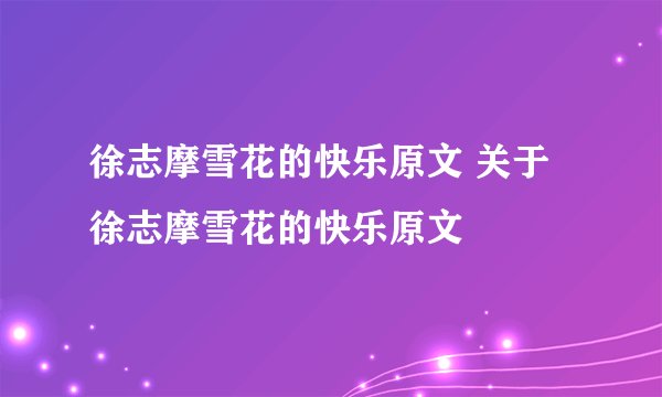 徐志摩雪花的快乐原文 关于徐志摩雪花的快乐原文