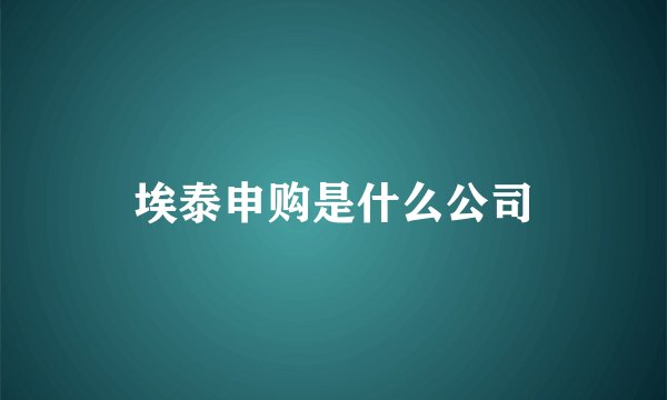 埃泰申购是什么公司