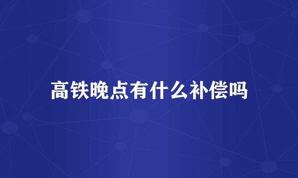 高铁晚点有什么补偿吗