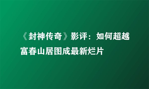 《封神传奇》影评:如何超越富春山居图成最新烂片