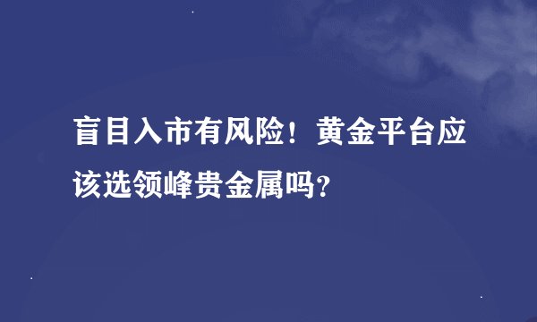 盲目入市有风险！黄金平台应该选领峰贵金属吗？