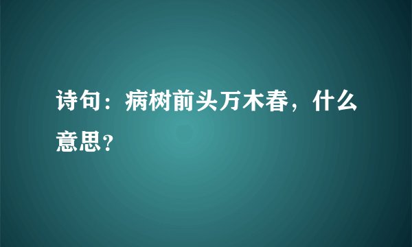诗句：病树前头万木春，什么意思？