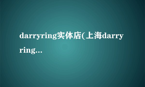 darryring实体店(上海darry ring旗舰店)