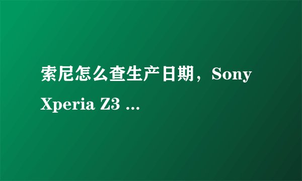 索尼怎么查生产日期，Sony Xperia Z3 安卓论坛