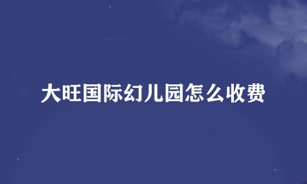 大旺国际幻儿园怎么收费