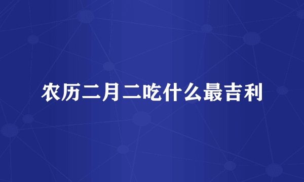 农历二月二吃什么最吉利