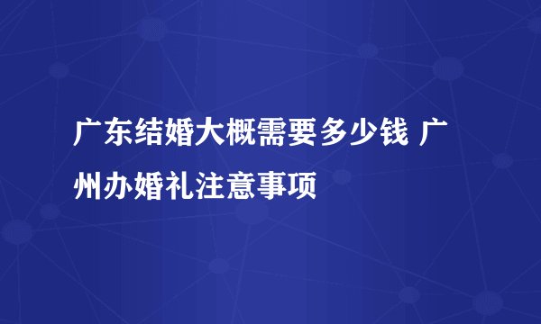 广东结婚大概需要多少钱 广州办婚礼注意事项