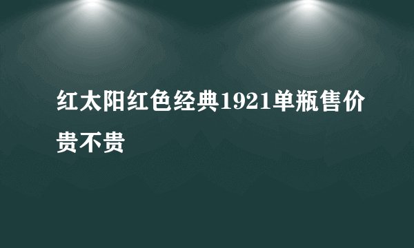 红太阳红色经典1921单瓶售价贵不贵