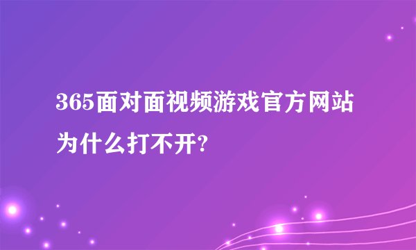365面对面视频游戏官方网站为什么打不开?