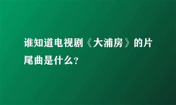 谁知道电视剧《大浦房》的片尾曲是什么？