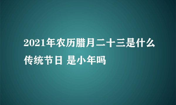 2021年农历腊月二十三是什么传统节日 是小年吗