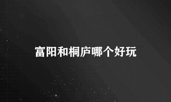 富阳和桐庐哪个好玩