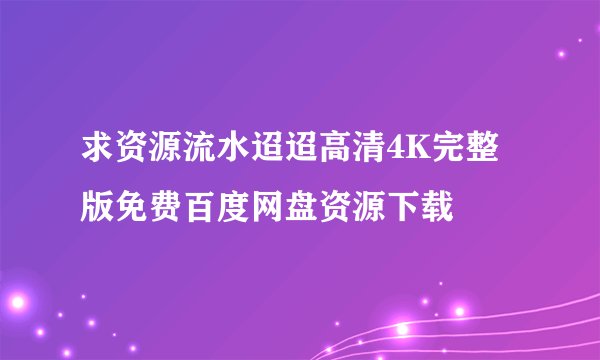 求资源流水迢迢高清4K完整版免费百度网盘资源下载