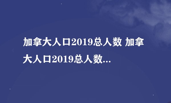 加拿大人口2019总人数 加拿大人口2019总人数为3741万