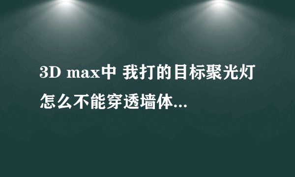 3D max中 我打的目标聚光灯 怎么不能穿透墙体或者窗户照射到房间内呢？ 要求详细解答！！！