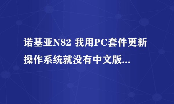 诺基亚N82 我用PC套件更新操作系统就没有中文版，怎么办？？？？