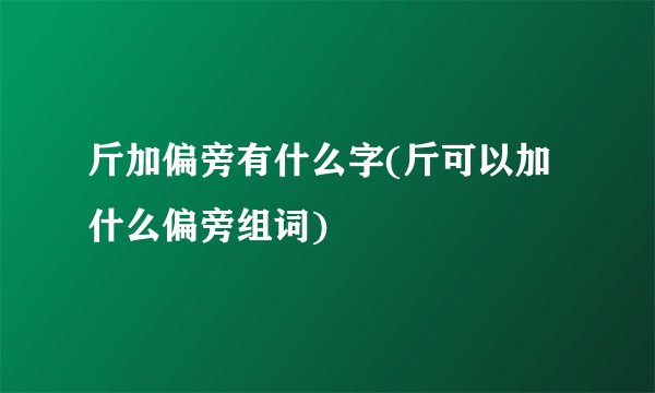 斤加偏旁有什么字(斤可以加什么偏旁组词)