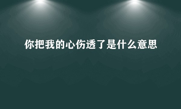 你把我的心伤透了是什么意思
