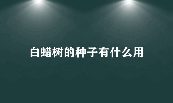 白蜡树的种子有什么用