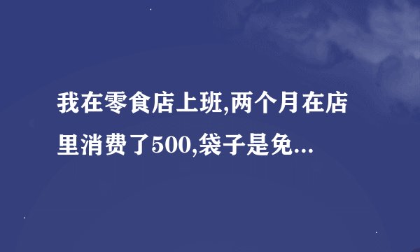 我在零食店上班,两个月在店里消费了500,袋子是免费给顾客的,我就拿了几个袋子