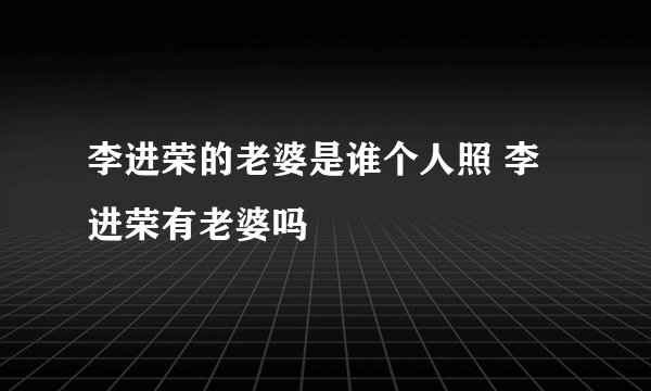 李进荣的老婆是谁个人照 李进荣有老婆吗
