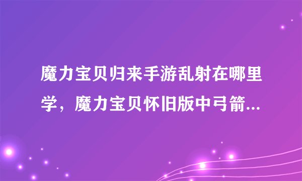 魔力宝贝归来手游乱射在哪里学，魔力宝贝怀旧版中弓箭手的乱射在哪里学啊