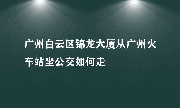 广州白云区锦龙大厦从广州火车站坐公交如何走