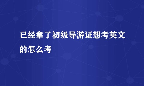 已经拿了初级导游证想考英文的怎么考