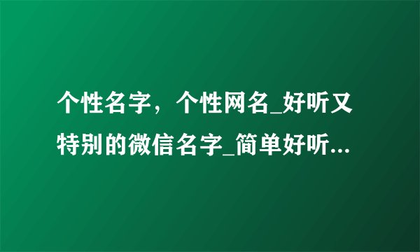 个性名字，个性网名_好听又特别的微信名字_简单好听的微信名_好听的qq昵称