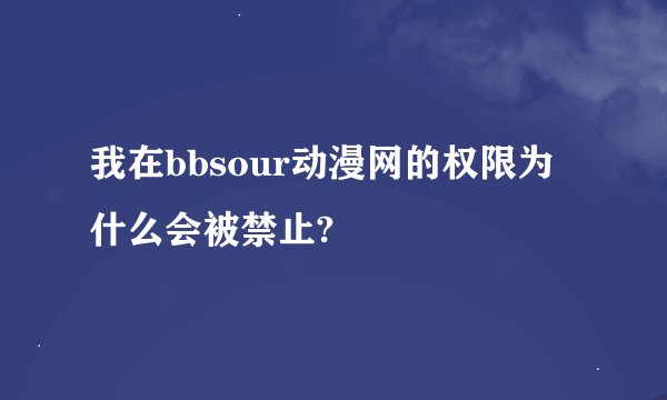 我在bbsour动漫网的权限为什么会被禁止?