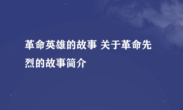 革命英雄的故事 关于革命先烈的故事简介