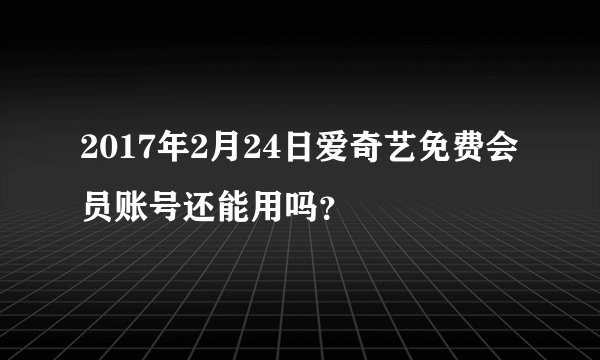 2017年2月24日爱奇艺免费会员账号还能用吗？