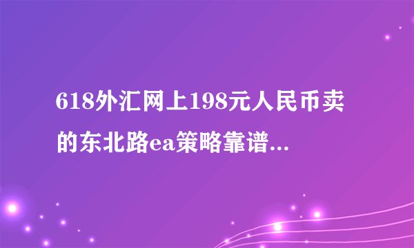 618外汇网上198元人民币卖的东北路ea策略靠谱吗?现在还可以买吗?