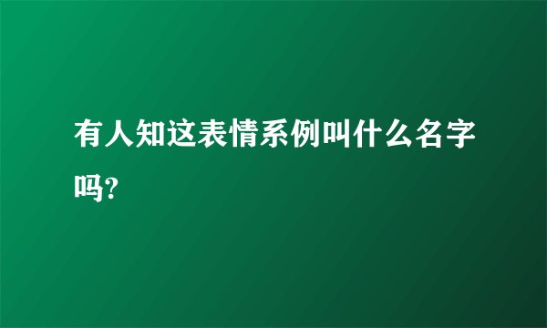 有人知这表情系例叫什么名字吗?